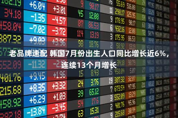 老品牌速配 韩国7月份出生人口同比增长近6%，连续13个月增长