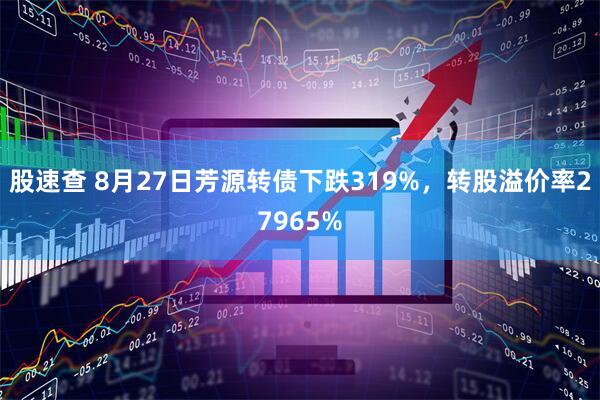 股速查 8月27日芳源转债下跌319%，转股溢价率27965%