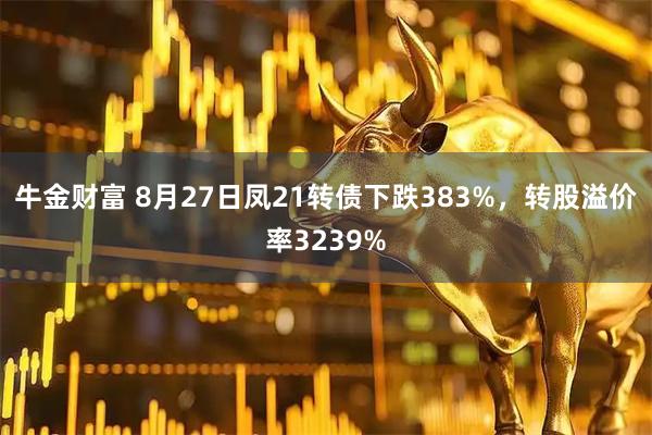 牛金财富 8月27日凤21转债下跌383%，转股溢价率3239%