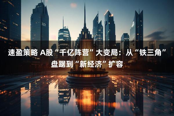 速盈策略 A股“千亿阵营”大变局：从“铁三角”盘踞到“新经济”扩容