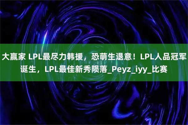 大赢家 LPL最尽力韩援，恐萌生退意！LPL人品冠军诞生，LPL最佳新秀陨落_Peyz_iyy_比赛