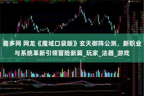 嘉多网 网龙《魔域口袋版》玄天御阵公测,新职业与系统革新引领冒险新篇_玩家_法器_游戏