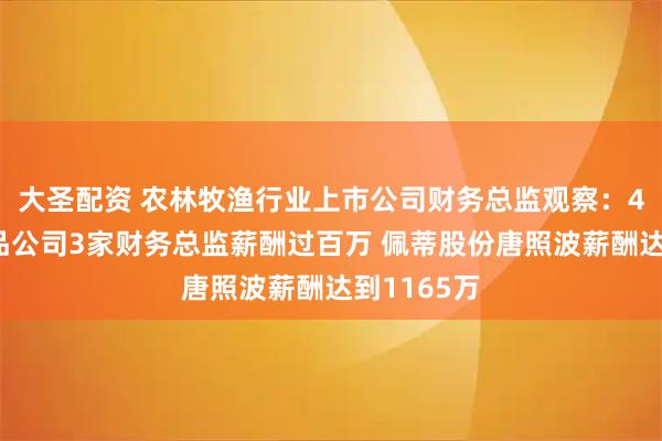 大圣配资 农林牧渔行业上市公司财务总监观察：4家宠物食品公司3家财务总监薪酬过百万 佩蒂股份唐照波薪酬达到1165万