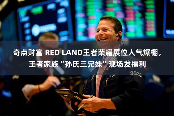奇点财富 RED LAND王者荣耀展位人气爆棚，王者家族“孙氏三兄妹”现场发福利