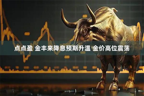 点点盈 金丰来降息预期升温 金价高位震荡