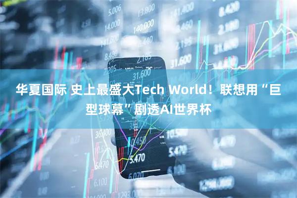 华夏国际 史上最盛大Tech World！联想用“巨型球幕”剧透AI世界杯