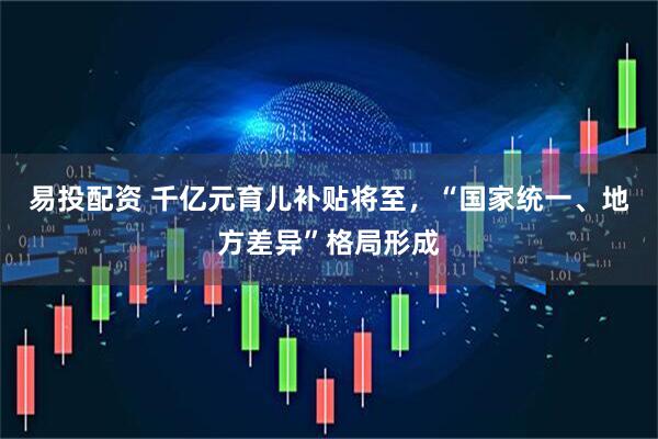 易投配资 千亿元育儿补贴将至，“国家统一、地方差异”格局形成