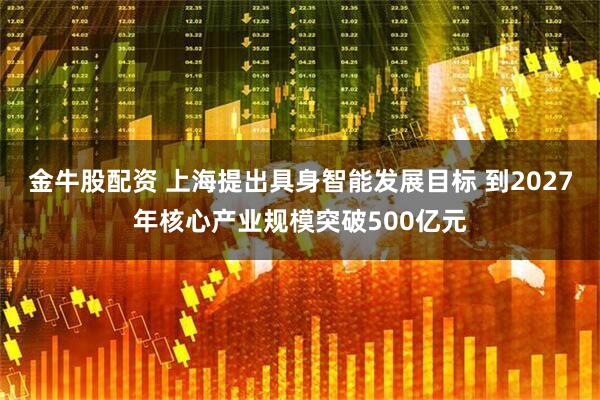 金牛股配资 上海提出具身智能发展目标 到2027年核心产业规模突破500亿元