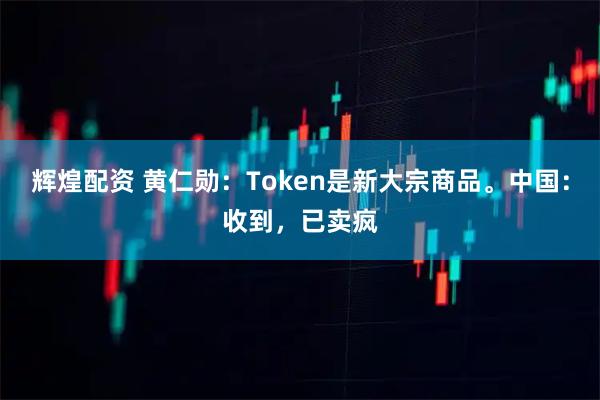 辉煌配资 黄仁勋：Token是新大宗商品。中国：收到，已卖疯