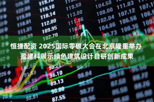 恒捷配资 2025国际零碳大会在北京隆重举办 盈建科展示绿色建筑设计自研创新成果