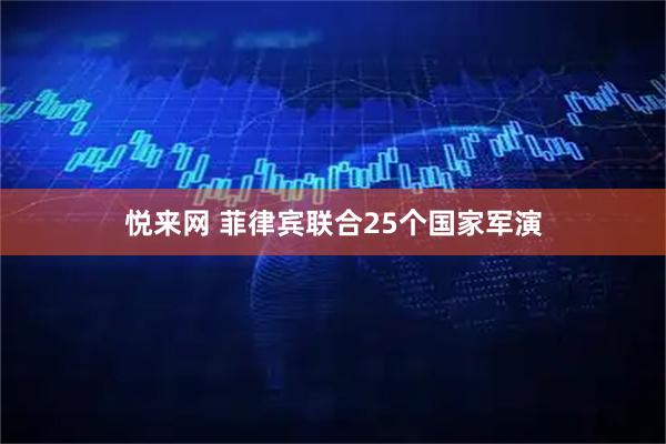 悦来网 菲律宾联合25个国家军演