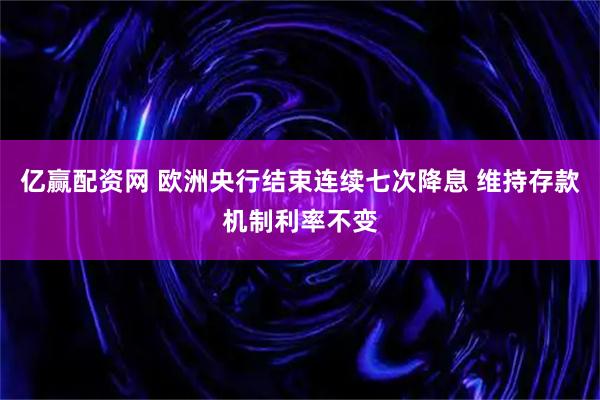 亿赢配资网 欧洲央行结束连续七次降息 维持存款机制利率不变
