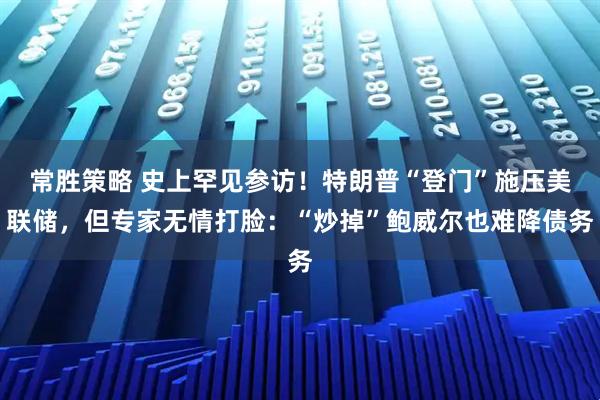 常胜策略 史上罕见参访!特朗普“登门”施压美联储,但专家无情打脸:“炒掉”鲍威尔也难降债务