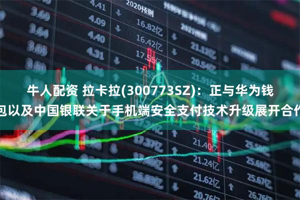 牛人配资 拉卡拉(300773SZ)：正与华为钱包以及中国银联关于手机端安全支付技术升级展开合作