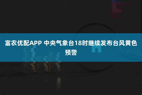 富农优配APP 中央气象台18时继续发布台风黄色预警