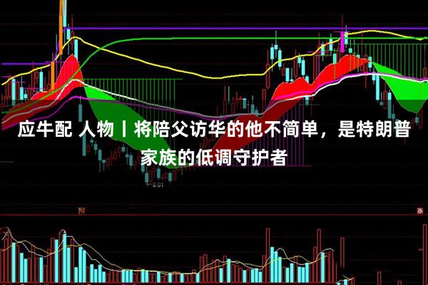 应牛配 人物丨将陪父访华的他不简单，是特朗普家族的低调守护者