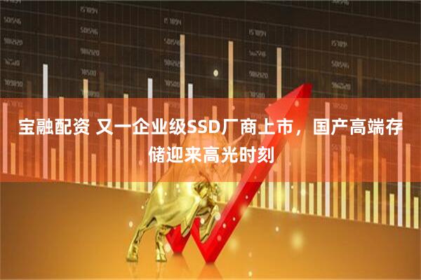宝融配资 又一企业级SSD厂商上市，国产高端存储迎来高光时刻