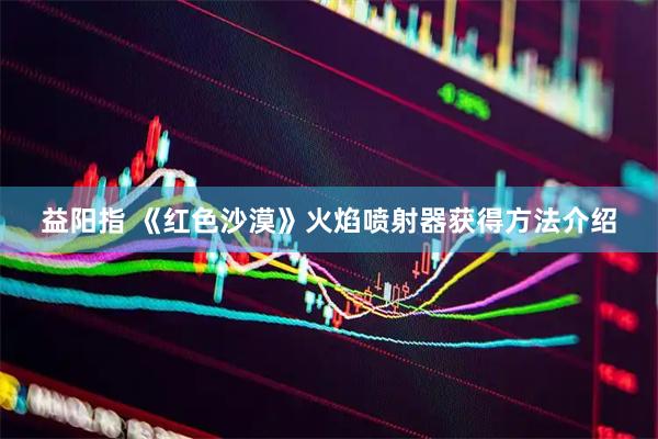 益阳指 《红色沙漠》火焰喷射器获得方法介绍