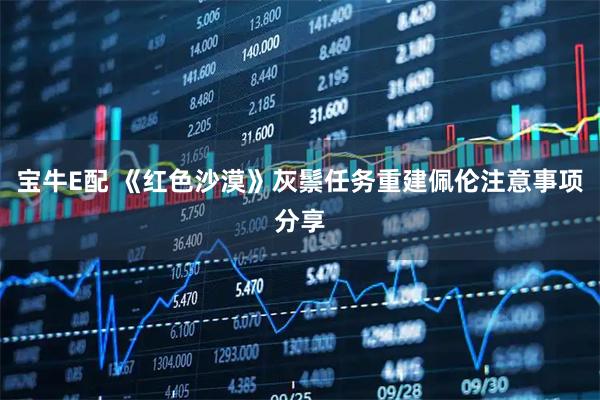 宝牛E配 《红色沙漠》灰鬃任务重建佩伦注意事项分享