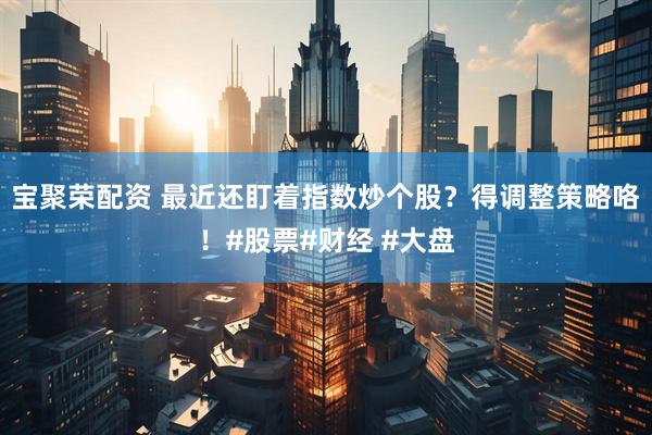 宝聚荣配资 最近还盯着指数炒个股？得调整策略咯！#股票#财经 #大盘