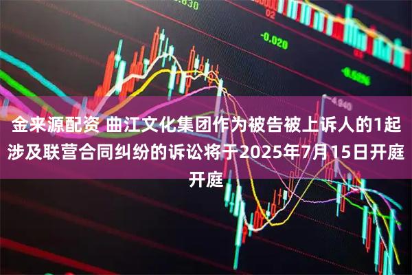 金来源配资 曲江文化集团作为被告被上诉人的1起涉及联营合同纠纷的诉讼将于2025年7月15日开庭