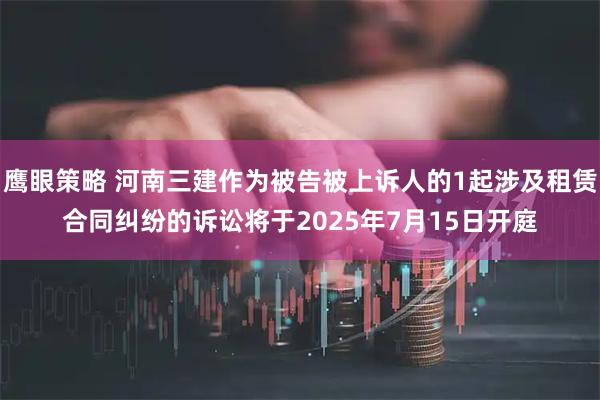 鹰眼策略 河南三建作为被告被上诉人的1起涉及租赁合同纠纷的诉讼将于2025年7月15日开庭