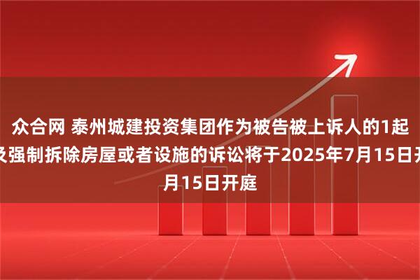 众合网 泰州城建投资集团作为被告被上诉人的1起涉及强制拆除房屋或者设施的诉讼将于2025年7月15日开庭