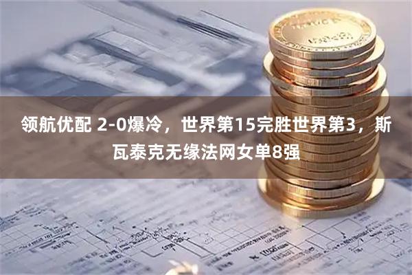 领航优配 2-0爆冷，世界第15完胜世界第3，斯瓦泰克无缘法网女单8强