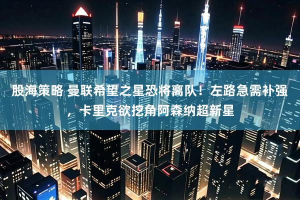 股海策略 曼联希望之星恐将离队!左路急需补强,卡里克欲挖角阿森纳超新星