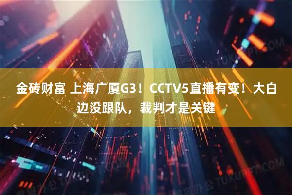金砖财富 上海广厦G3!CCTV5直播有变!大白边没跟队,裁判才是关键
