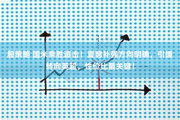 股策略 国米乘胜追击!夏窗补强方向明确,引援转向英超,性价比最关键!