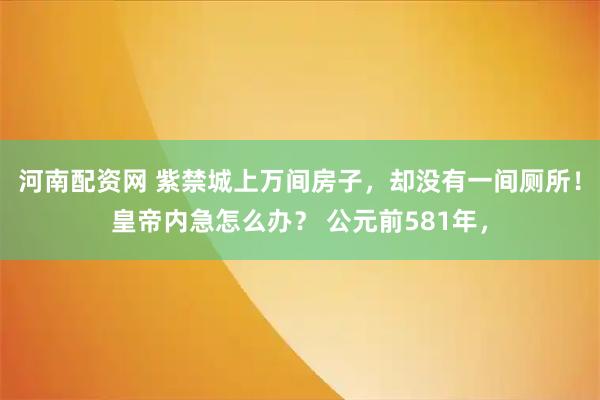 河南配资网 紫禁城上万间房子,却没有一间厕所!皇帝内急怎么办? 公元前581年,