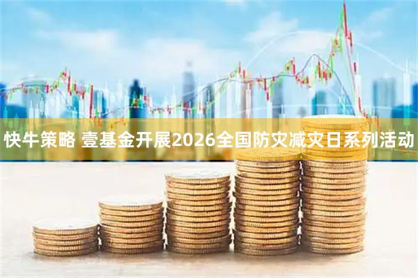 快牛策略 壹基金开展2026全国防灾减灾日系列活动