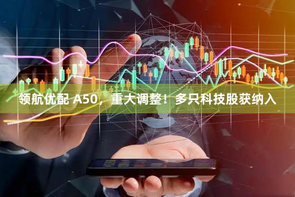 领航优配 A50，重大调整！多只科技股获纳入