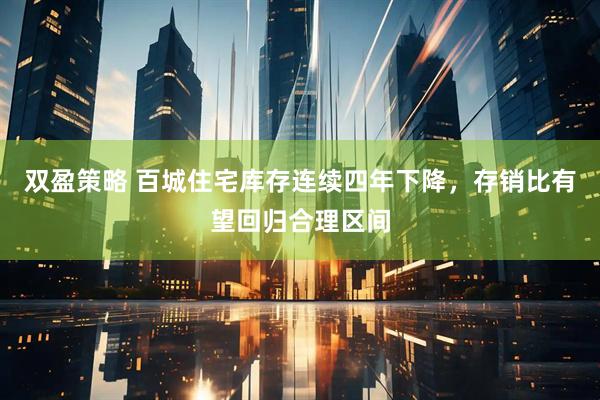 双盈策略 百城住宅库存连续四年下降,存销比有望回归合理区间