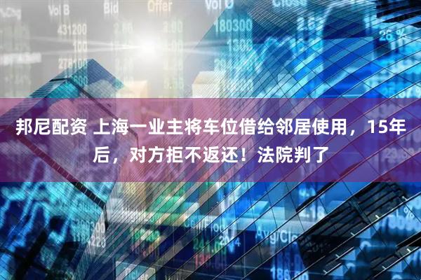 邦尼配资 上海一业主将车位借给邻居使用，15年后，对方拒不返还！法院判了