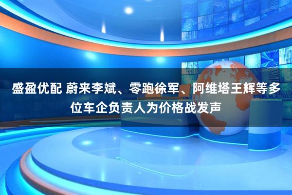 盛盈优配 蔚来李斌、零跑徐军、阿维塔王辉等多位车企负责人为价格战发声