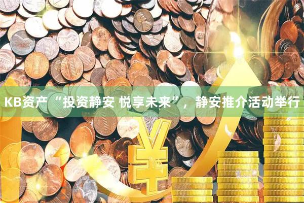 KB资产 “投资静安 悦享未来”,静安推介活动举行