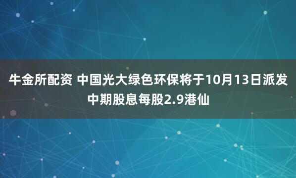 牛金所配资 中国光大绿色环保将于10月13日派发中期股息每股2.9港仙
