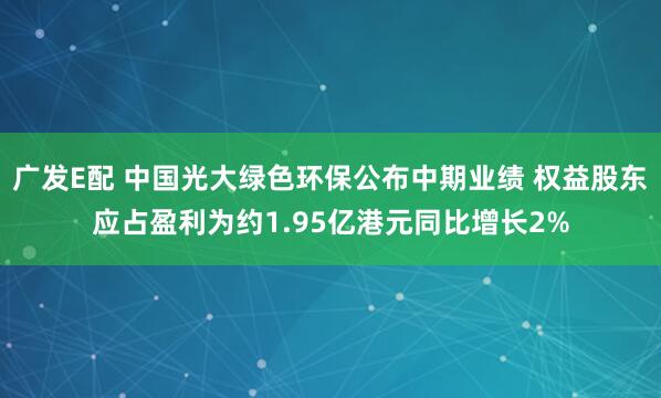 广发E配 中国光大绿色环保公布中期业绩 权益股东应占盈利为约1.95亿港元同比增长2%