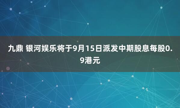 九鼎 银河娱乐将于9月15日派发中期股息每股0.9港元