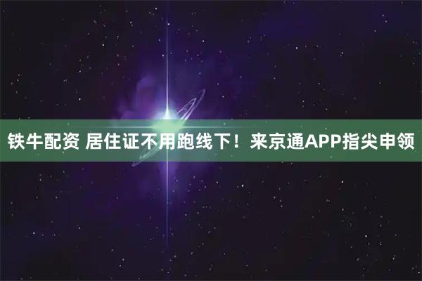 铁牛配资 居住证不用跑线下！来京通APP指尖申领