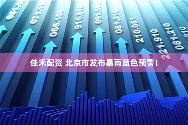 佳禾配资 北京市发布暴雨蓝色预警！