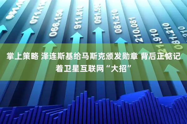掌上策略 泽连斯基给马斯克颁发勋章 背后正惦记着卫星互联网“大招”