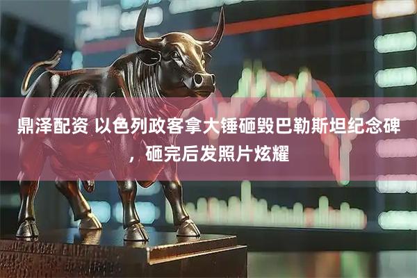鼎泽配资 以色列政客拿大锤砸毁巴勒斯坦纪念碑，砸完后发照片炫耀