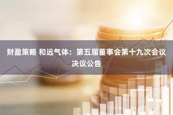 财盈策略 和远气体：第五届董事会第十九次会议决议公告